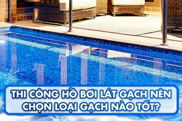 Thi công hồ bơi lát gạch nên chọn loại gạch nào tốt?